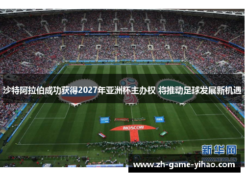 沙特阿拉伯成功获得2027年亚洲杯主办权 将推动足球发展新机遇 沙特阿拉伯成功获得2027年亚洲杯主办权 将推动足球发展新机遇