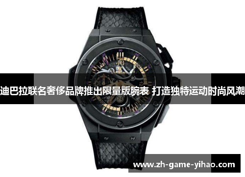 迪巴拉联名奢侈品牌推出限量版腕表 打造独特运动时尚风潮 迪巴拉联名奢侈品牌推出限量版腕表 打造独特运动时尚风潮